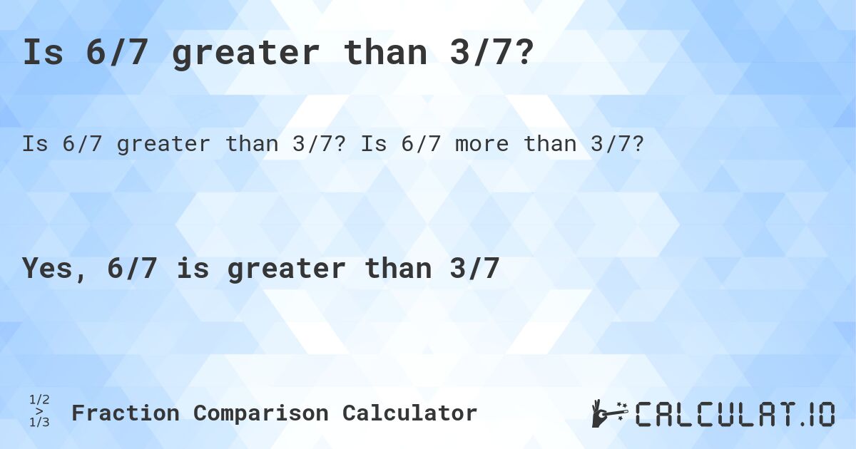 Is 6/7 greater than 3/7?. Is 6/7 more than 3/7?