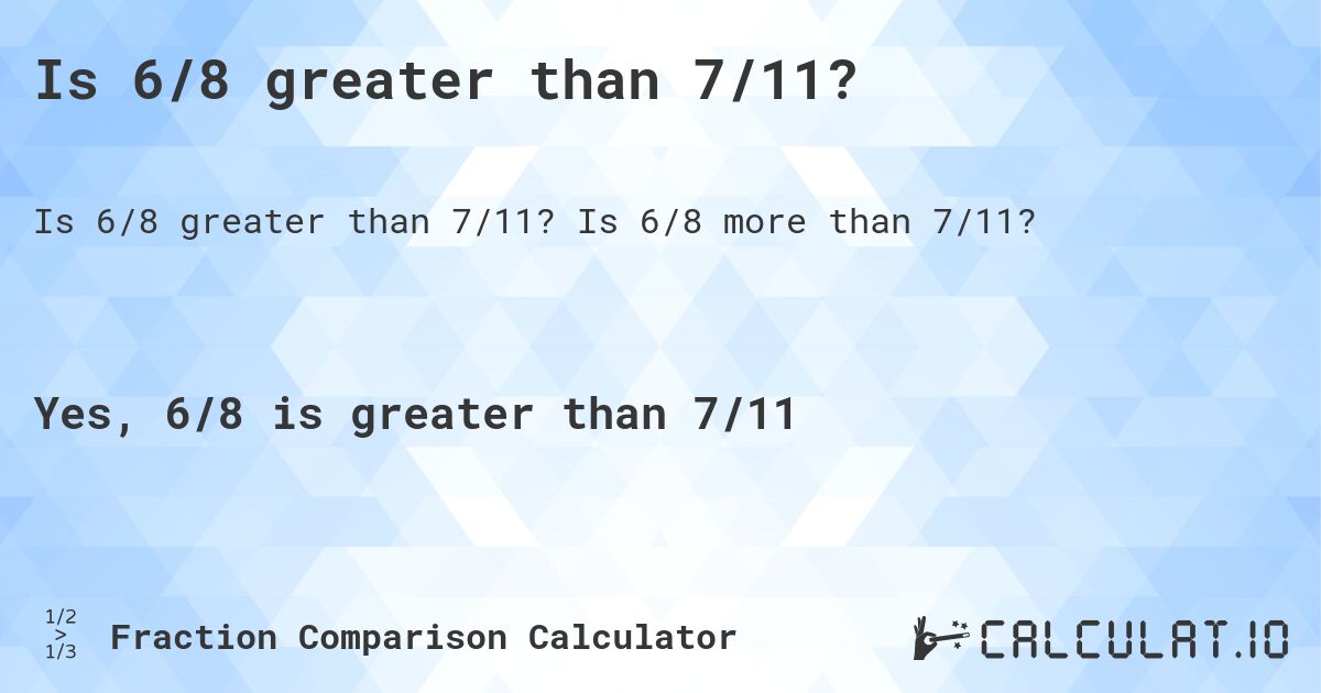 Is 6/8 greater than 7/11?. Is 6/8 more than 7/11?