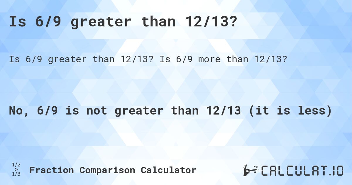 Is 6/9 greater than 12/13?. Is 6/9 more than 12/13?