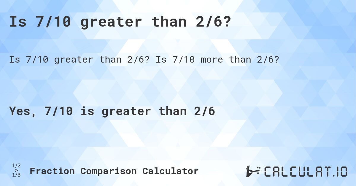 Is 7/10 greater than 2/6?. Is 7/10 more than 2/6?