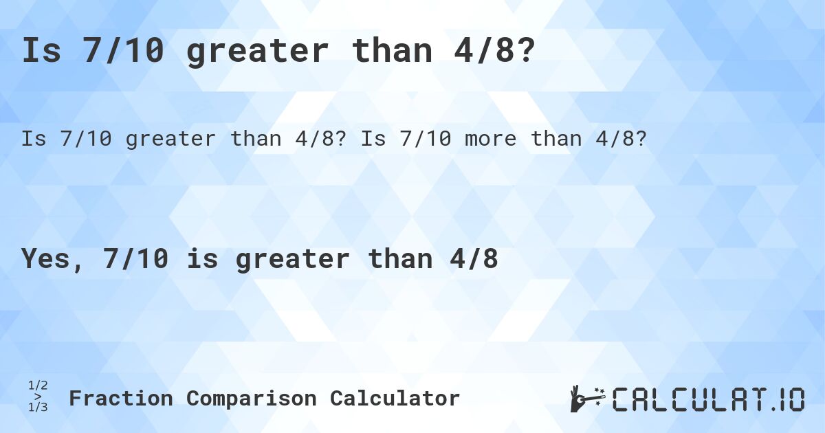 Is 7/10 greater than 4/8?. Is 7/10 more than 4/8?
