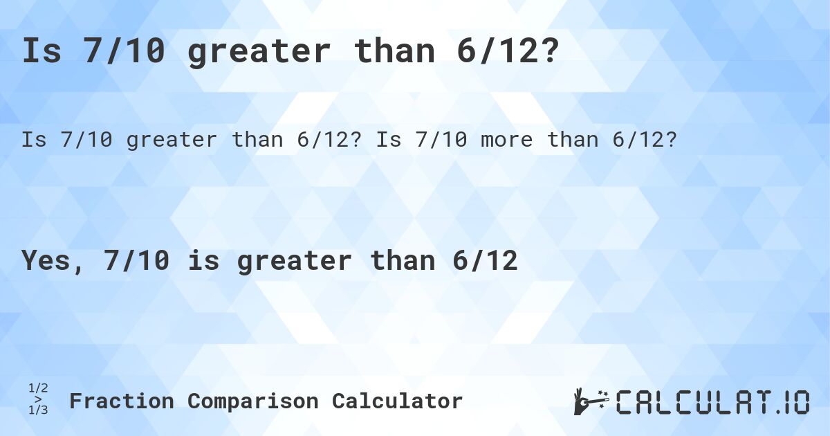 Is 7/10 greater than 6/12?. Is 7/10 more than 6/12?