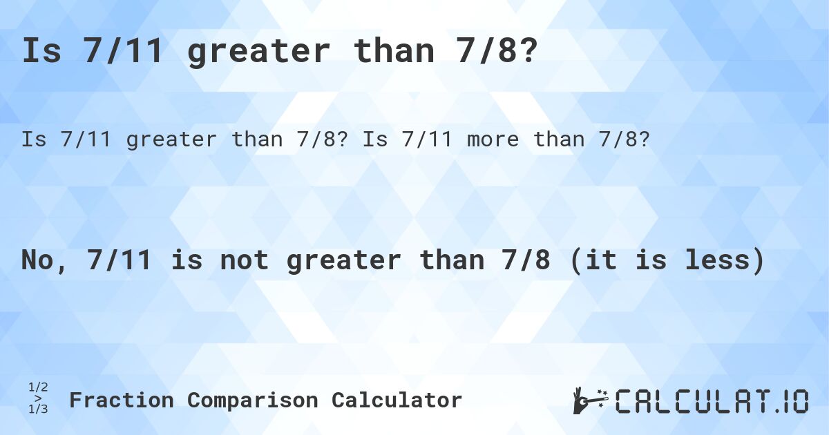 Is 7/11 greater than 7/8?. Is 7/11 more than 7/8?