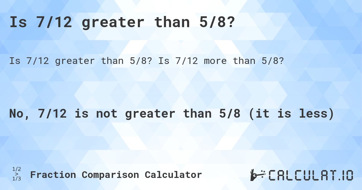 Is 7/12 greater than 5/8?. Is 7/12 more than 5/8?