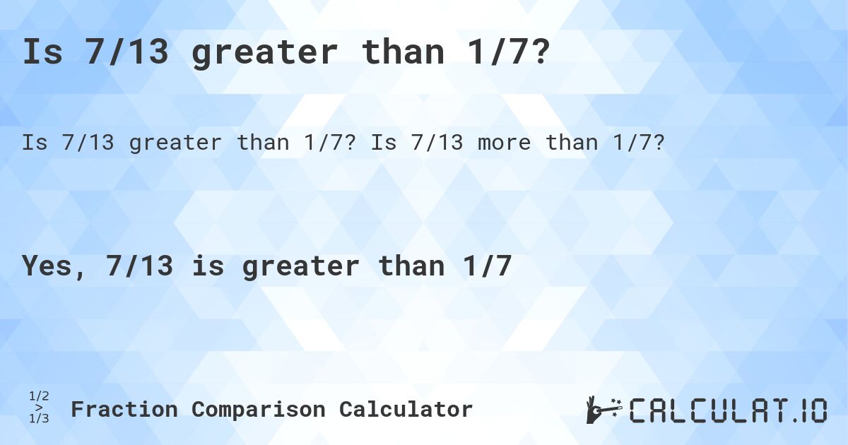 Is 7/13 greater than 1/7?. Is 7/13 more than 1/7?