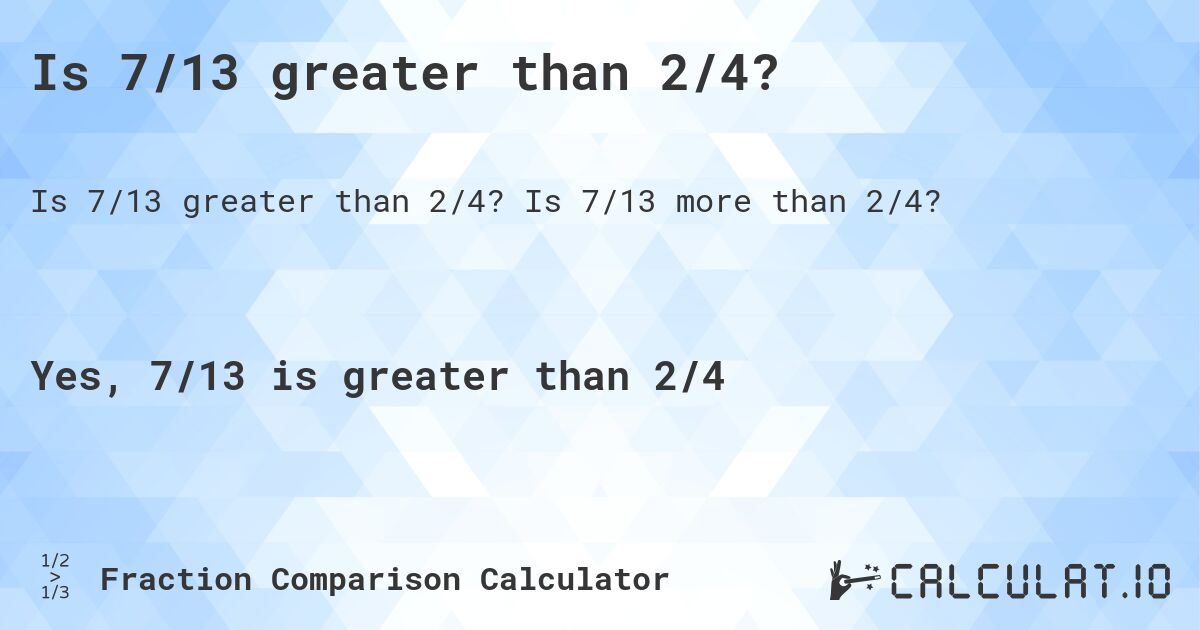 Is 7/13 greater than 2/4?. Is 7/13 more than 2/4?