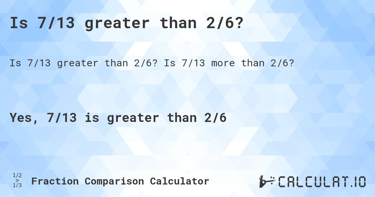 Is 7/13 greater than 2/6?. Is 7/13 more than 2/6?