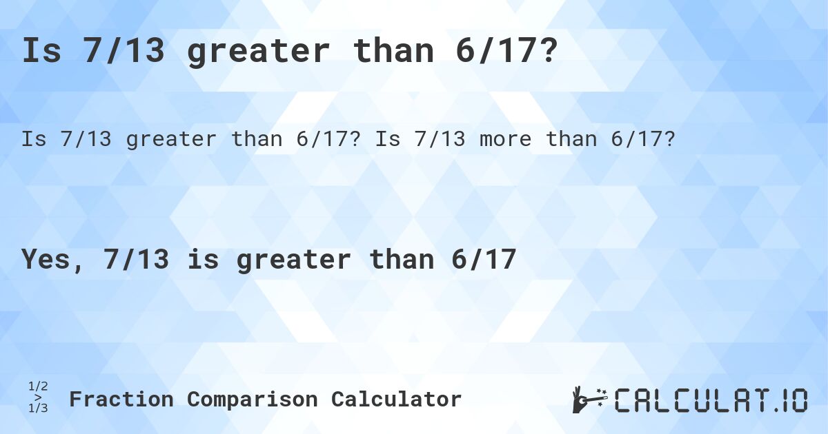 Is 7/13 greater than 6/17?. Is 7/13 more than 6/17?