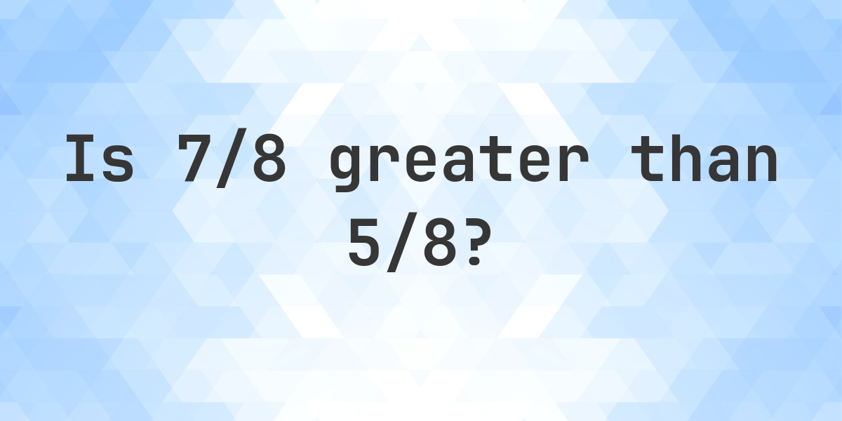 Is 7/8 greater than 5/8? - Calculatio
