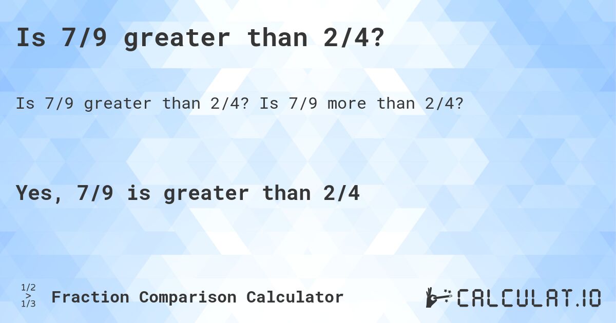 Is 7/9 greater than 2/4?. Is 7/9 more than 2/4?