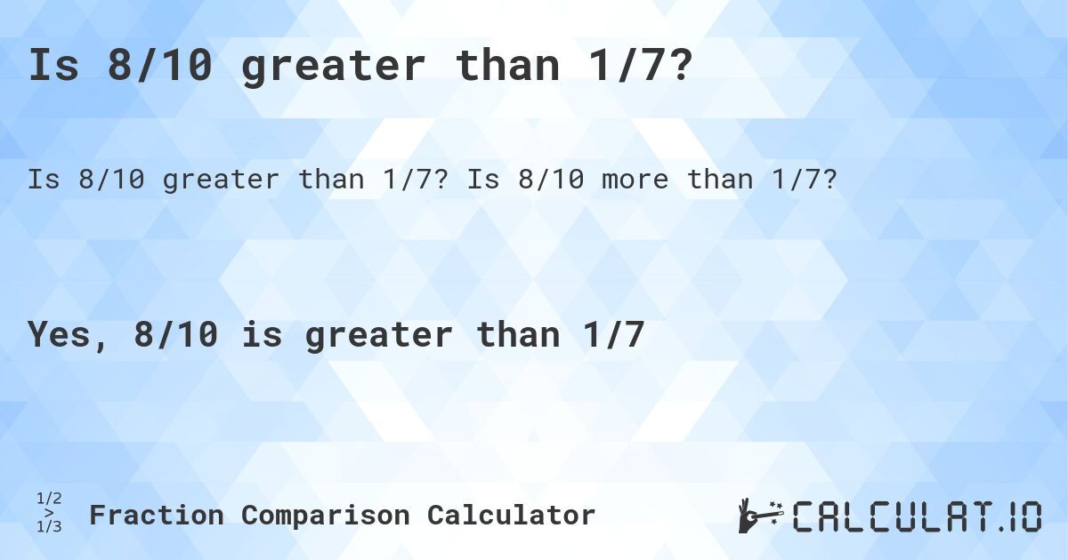 Is 8/10 greater than 1/7?. Is 8/10 more than 1/7?