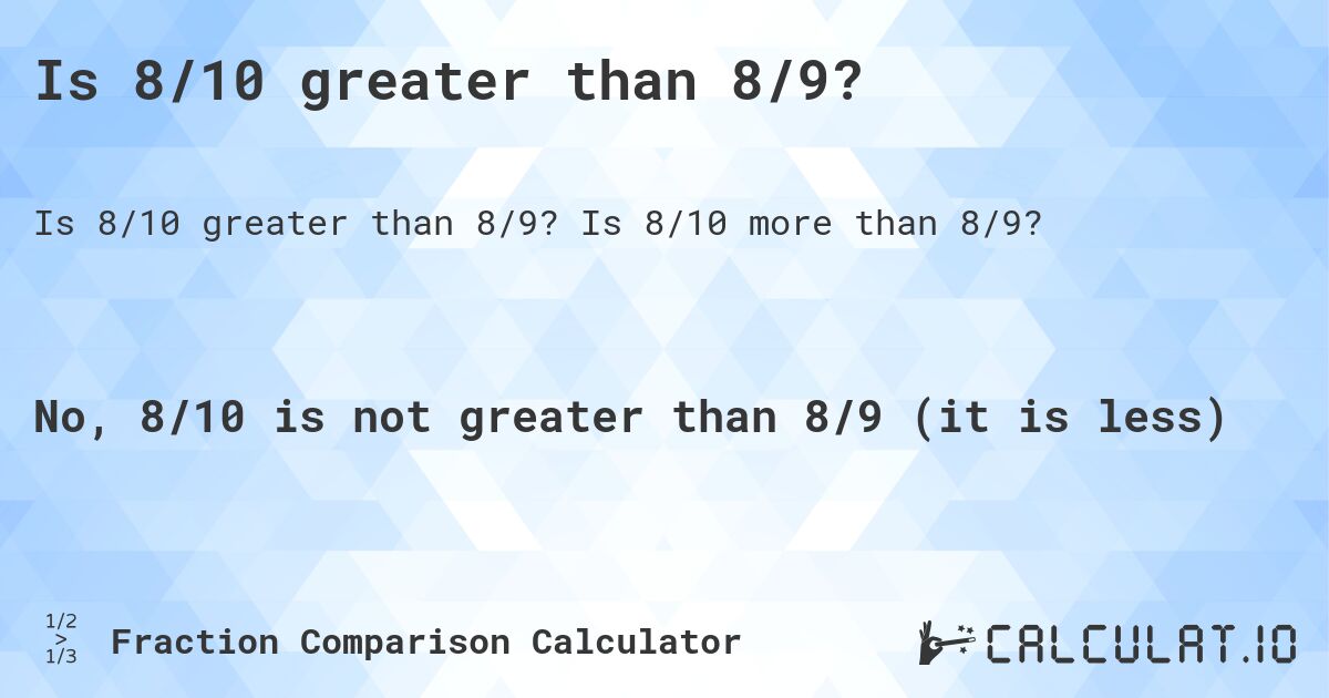 Is 8/10 greater than 8/9?. Is 8/10 more than 8/9?