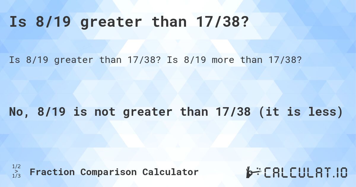 Is 8/19 greater than 17/38?. Is 8/19 more than 17/38?