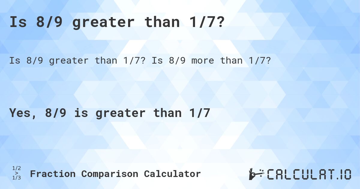 Is 8/9 greater than 1/7?. Is 8/9 more than 1/7?