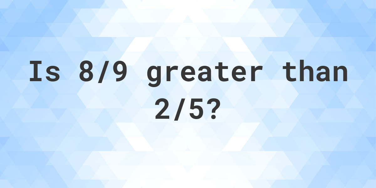 is-8-9-greater-than-2-5-calculatio