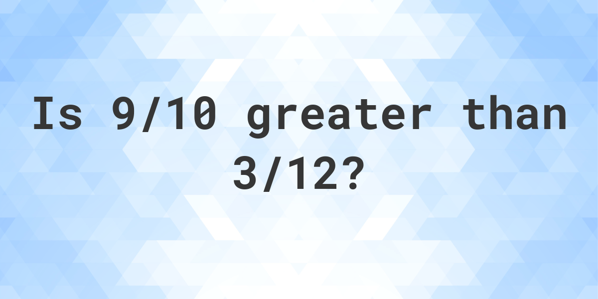 is-9-10-greater-than-3-12-calculatio