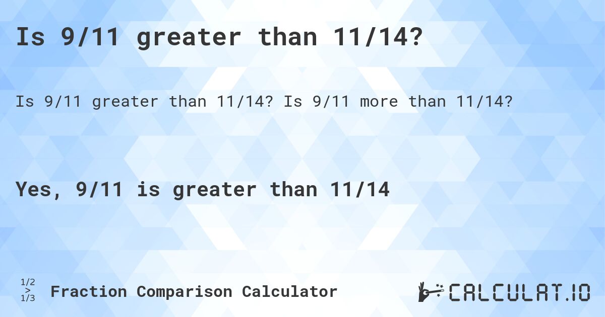 Is 9/11 greater than 11/14?. Is 9/11 more than 11/14?