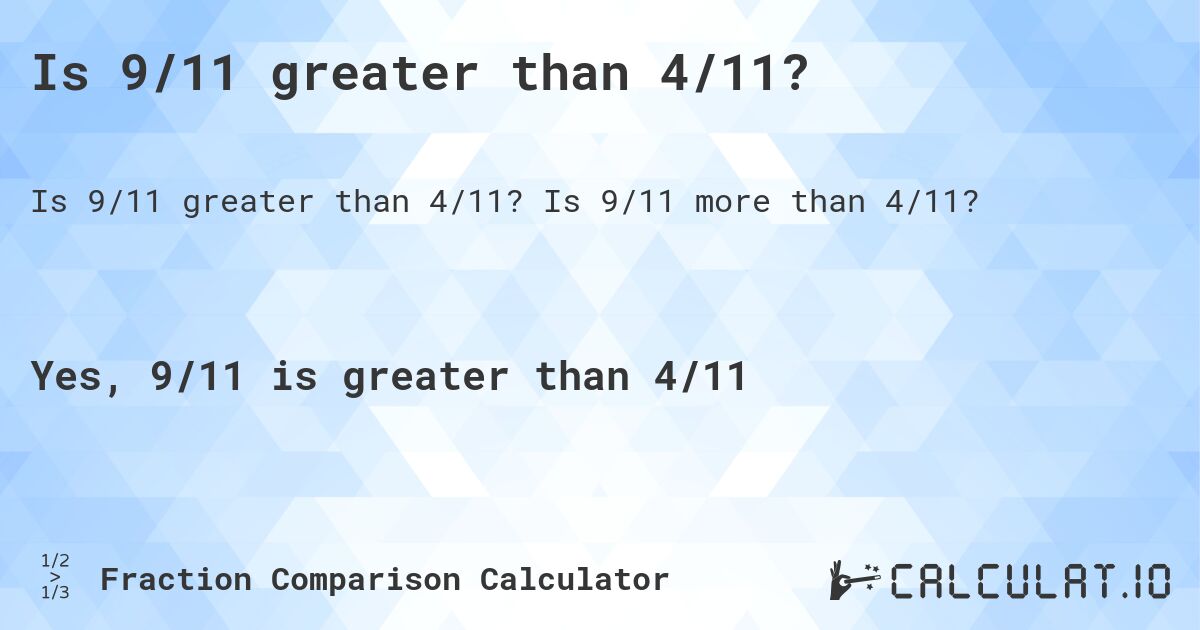 Is 9/11 greater than 4/11?. Is 9/11 more than 4/11?