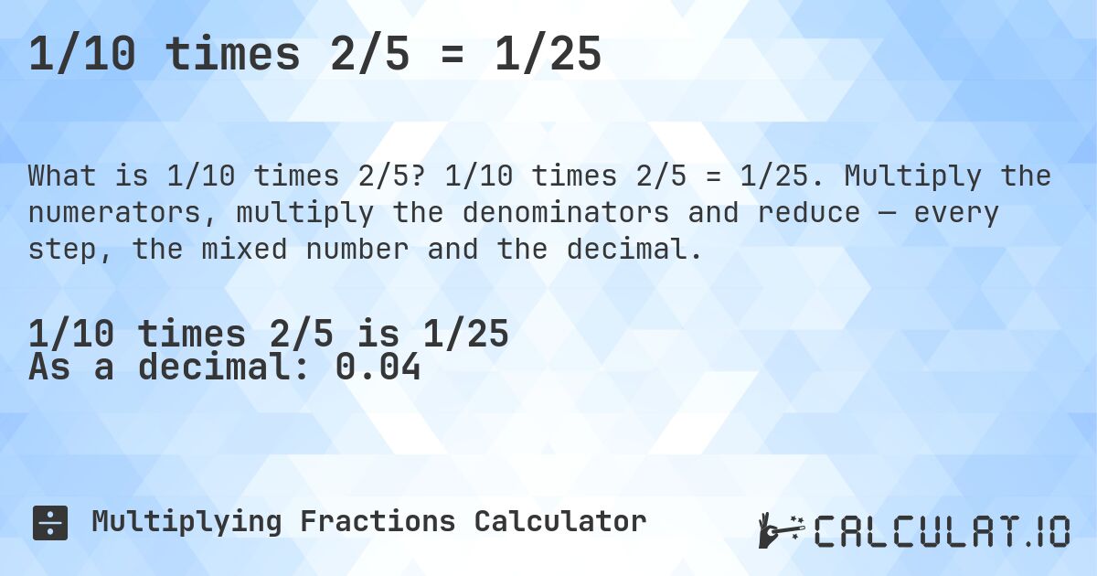 1/10 times 2/5 = 1/25. 1/10 times 2/5 = 1/25. Multiply the numerators, multiply the denominators and reduce — every step, the mixed number and the decimal.