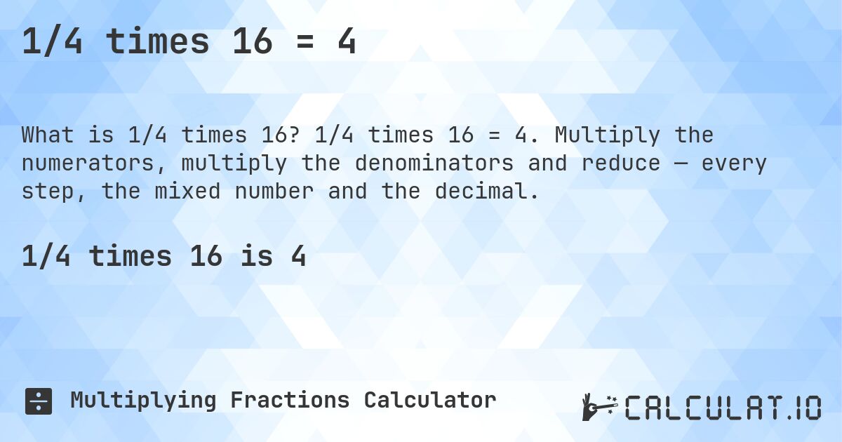 1/4 times 16 = 4. 1/4 times 16 = 4. Multiply the numerators, multiply the denominators and reduce — every step, the mixed number and the decimal.