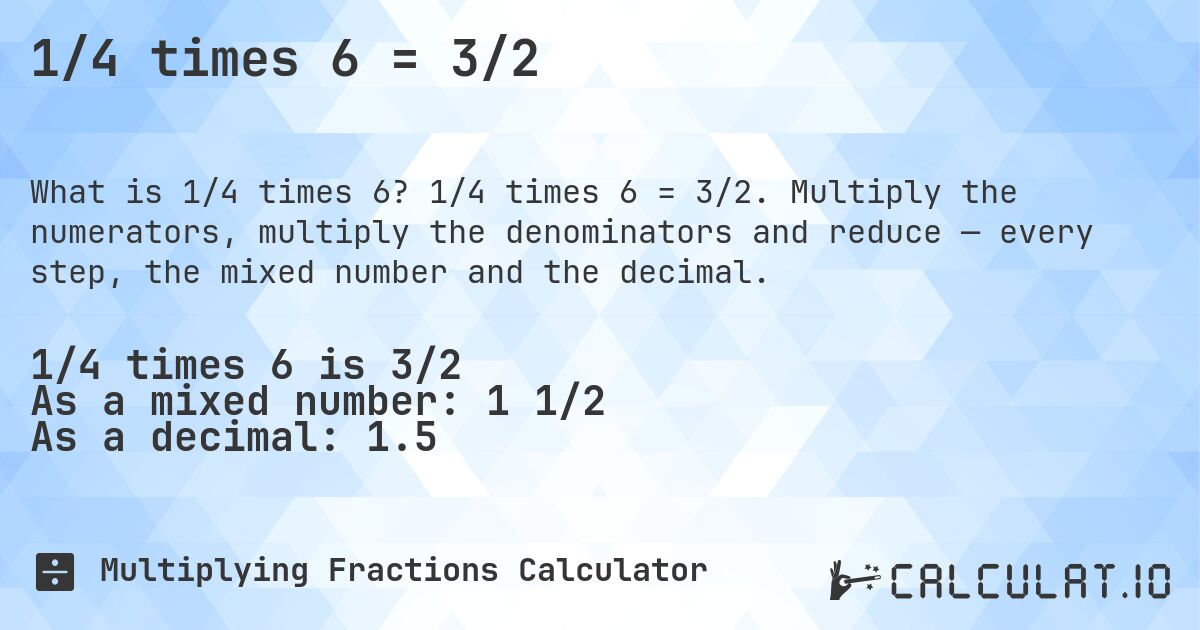 1/4 times 6 = 3/2. 1/4 times 6 = 3/2. Multiply the numerators, multiply the denominators and reduce — every step, the mixed number and the decimal.
