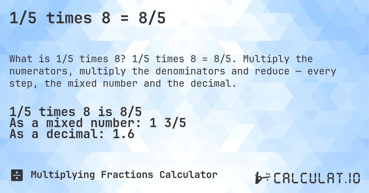 1/5 times 8 = 8/5. 1/5 times 8 = 8/5. Multiply the numerators, multiply the denominators and reduce — every step, the mixed number and the decimal.