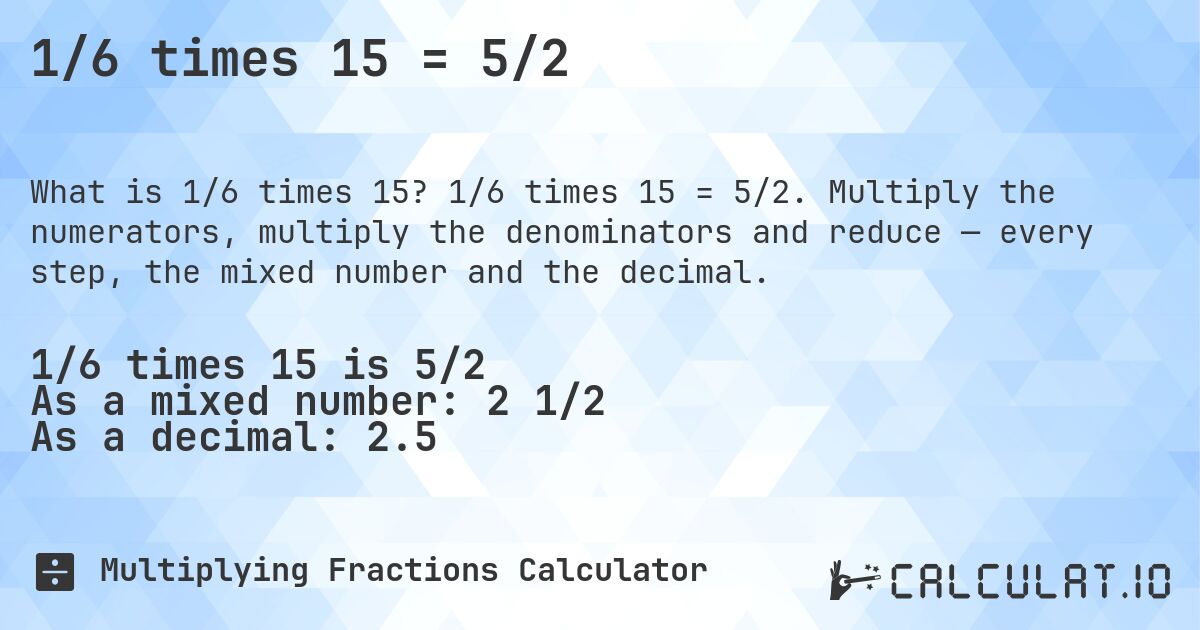 1/6 times 15 = 5/2. 1/6 times 15 = 5/2. Multiply the numerators, multiply the denominators and reduce — every step, the mixed number and the decimal.