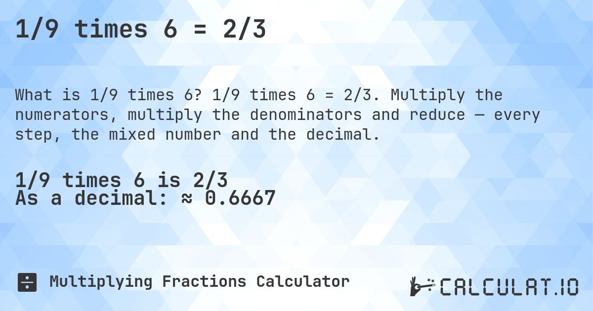 1/9 times 6 = 2/3. 1/9 times 6 = 2/3. Multiply the numerators, multiply the denominators and reduce — every step, the mixed number and the decimal.