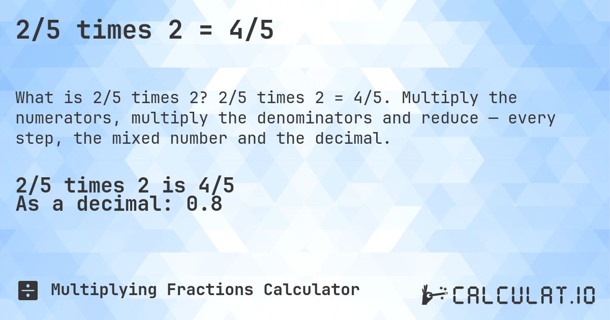 2/5 times 2 = 4/5. 2/5 times 2 = 4/5. Multiply the numerators, multiply the denominators and reduce — every step, the mixed number and the decimal.