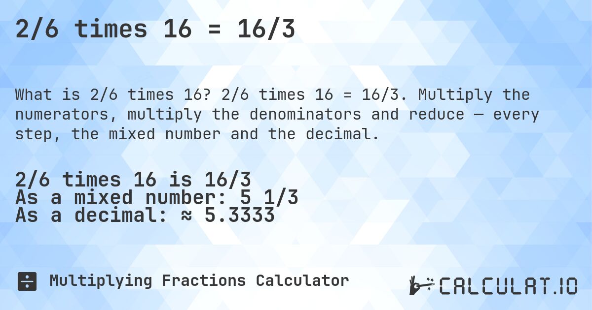 2/6 times 16 = 16/3. 2/6 times 16 = 16/3. Multiply the numerators, multiply the denominators and reduce — every step, the mixed number and the decimal.