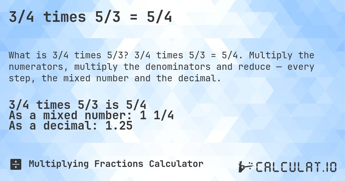 3/4 times 5/3 = 5/4. 3/4 times 5/3 = 5/4. Multiply the numerators, multiply the denominators and reduce — every step, the mixed number and the decimal.