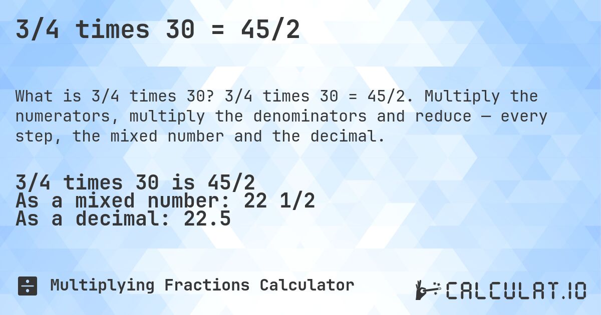 3/4 times 30 = 45/2. 3/4 times 30 = 45/2. Multiply the numerators, multiply the denominators and reduce — every step, the mixed number and the decimal.