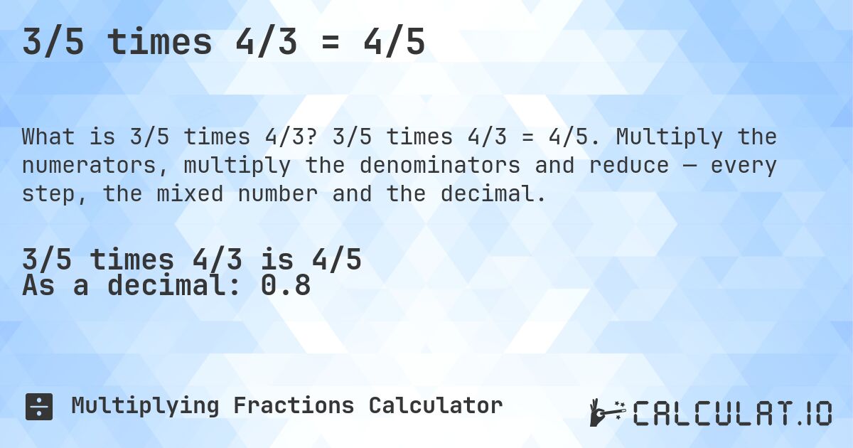 3/5 times 4/3 = 4/5. 3/5 times 4/3 = 4/5. Multiply the numerators, multiply the denominators and reduce — every step, the mixed number and the decimal.