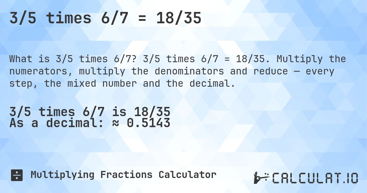 3/5 times 6/7 = 18/35. 3/5 times 6/7 = 18/35. Multiply the numerators, multiply the denominators and reduce — every step, the mixed number and the decimal.