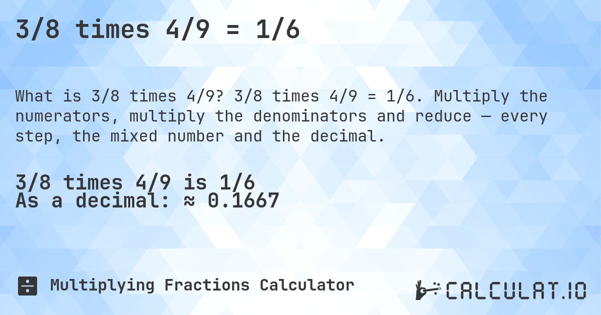3/8 times 4/9 = 1/6. 3/8 times 4/9 = 1/6. Multiply the numerators, multiply the denominators and reduce — every step, the mixed number and the decimal.