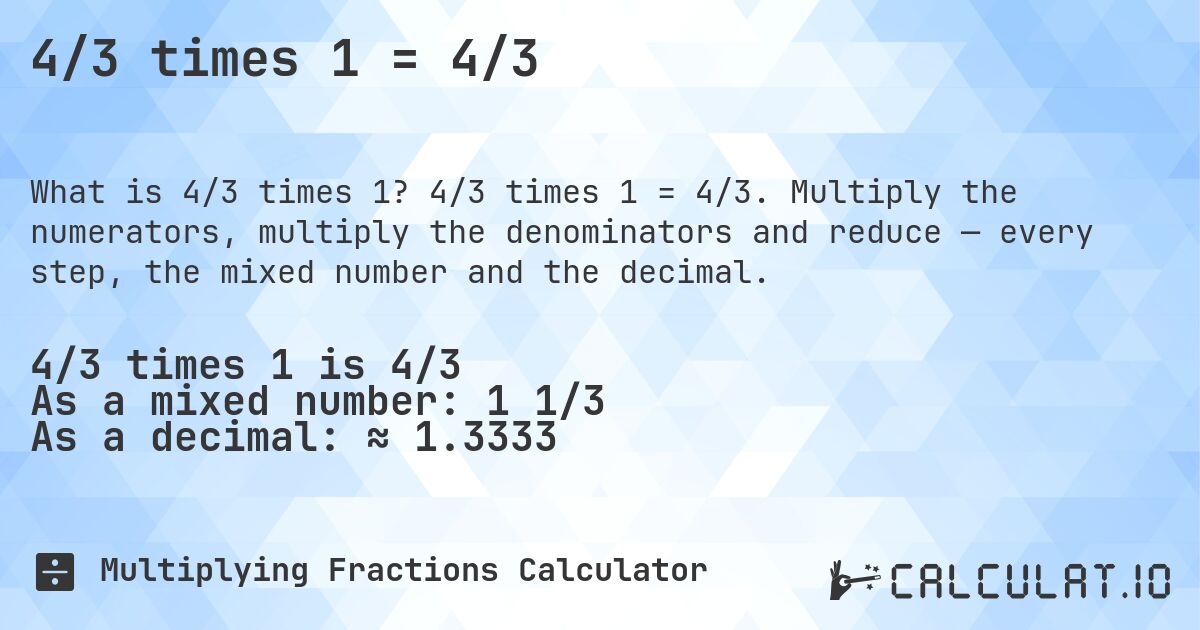 4/3 times 1 = 4/3. 4/3 times 1 = 4/3. Multiply the numerators, multiply the denominators and reduce — every step, the mixed number and the decimal.