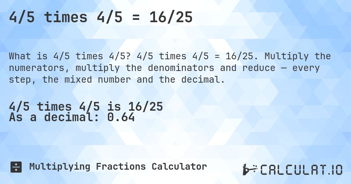 4/5 times 4/5 = 16/25. 4/5 times 4/5 = 16/25. Multiply the numerators, multiply the denominators and reduce — every step, the mixed number and the decimal.