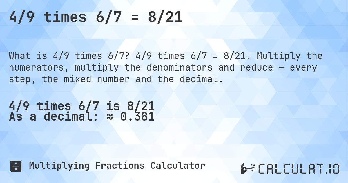 4/9 times 6/7 = 8/21. 4/9 times 6/7 = 8/21. Multiply the numerators, multiply the denominators and reduce — every step, the mixed number and the decimal.