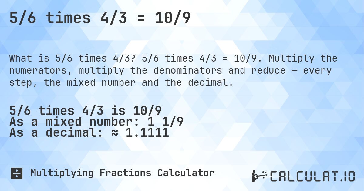 5/6 times 4/3 = 10/9. 5/6 times 4/3 = 10/9. Multiply the numerators, multiply the denominators and reduce — every step, the mixed number and the decimal.
