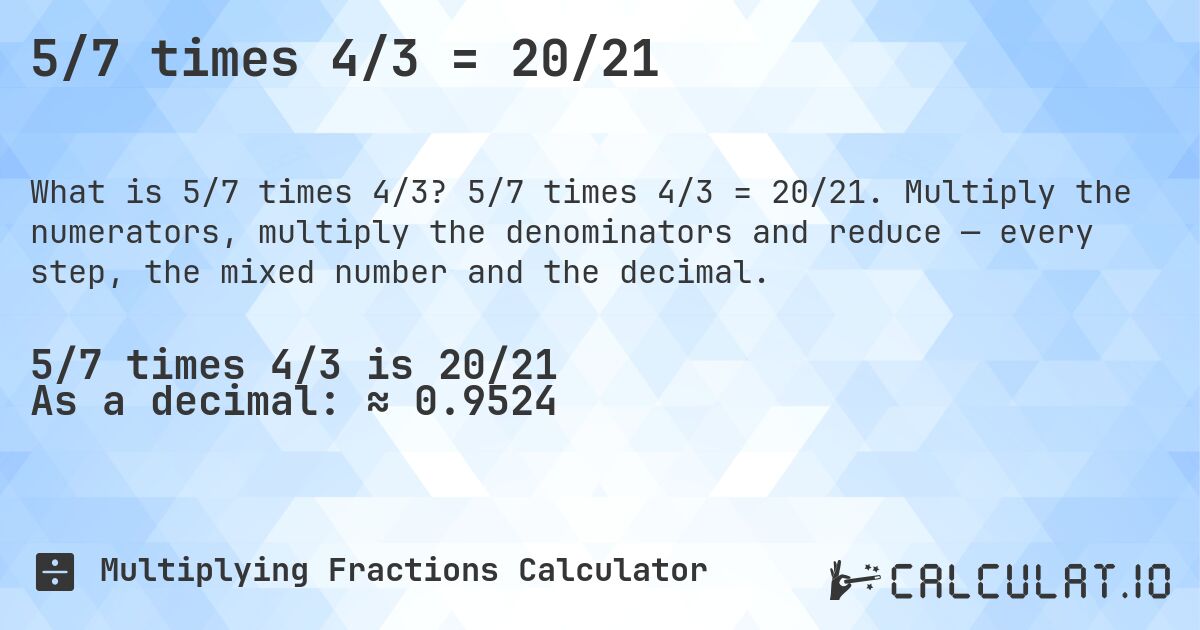 5/7 times 4/3 = 20/21. 5/7 times 4/3 = 20/21. Multiply the numerators, multiply the denominators and reduce — every step, the mixed number and the decimal.