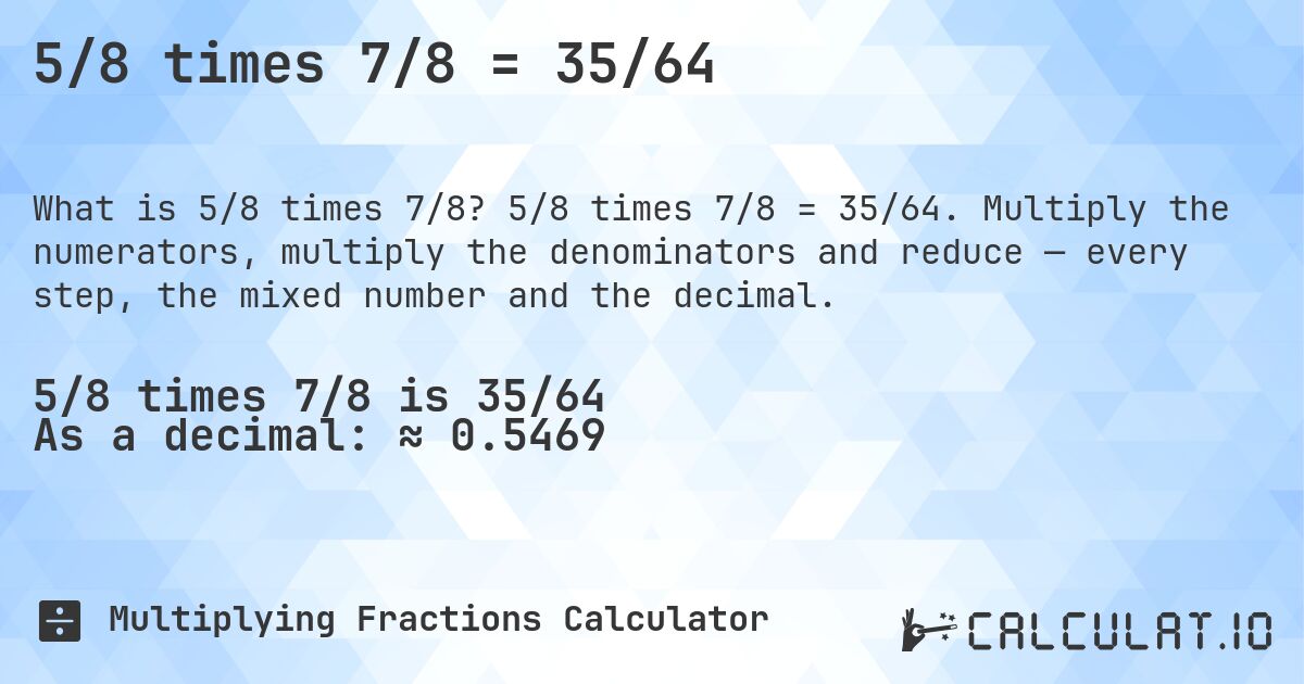 5/8 times 7/8 = 35/64. 5/8 times 7/8 = 35/64. Multiply the numerators, multiply the denominators and reduce — every step, the mixed number and the decimal.