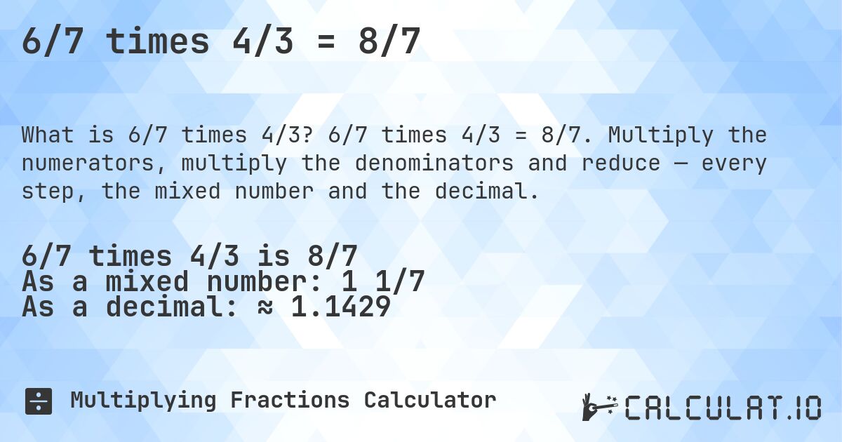 6/7 times 4/3 = 8/7. 6/7 times 4/3 = 8/7. Multiply the numerators, multiply the denominators and reduce — every step, the mixed number and the decimal.