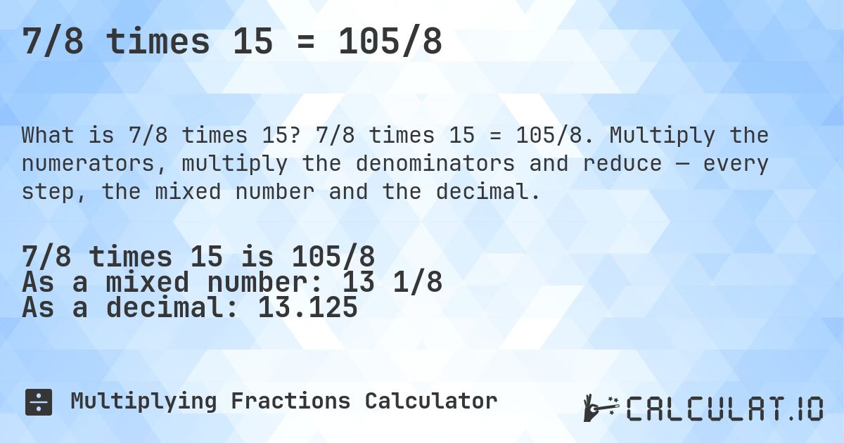 7/8 times 15 = 105/8. 7/8 times 15 = 105/8. Multiply the numerators, multiply the denominators and reduce — every step, the mixed number and the decimal.