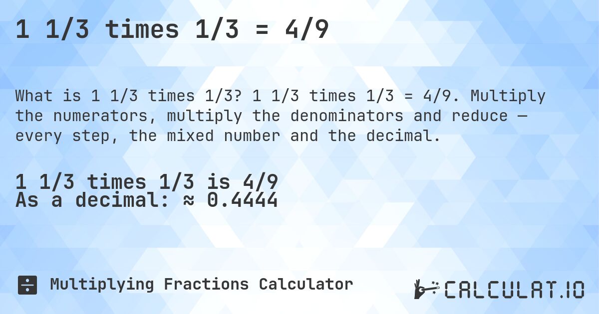 1 1/3 times 1/3 = 4/9. 1 1/3 times 1/3 = 4/9. Multiply the numerators, multiply the denominators and reduce — every step, the mixed number and the decimal.