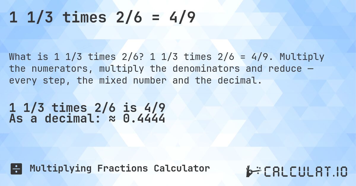1 1/3 times 2/6 = 4/9. 1 1/3 times 2/6 = 4/9. Multiply the numerators, multiply the denominators and reduce — every step, the mixed number and the decimal.