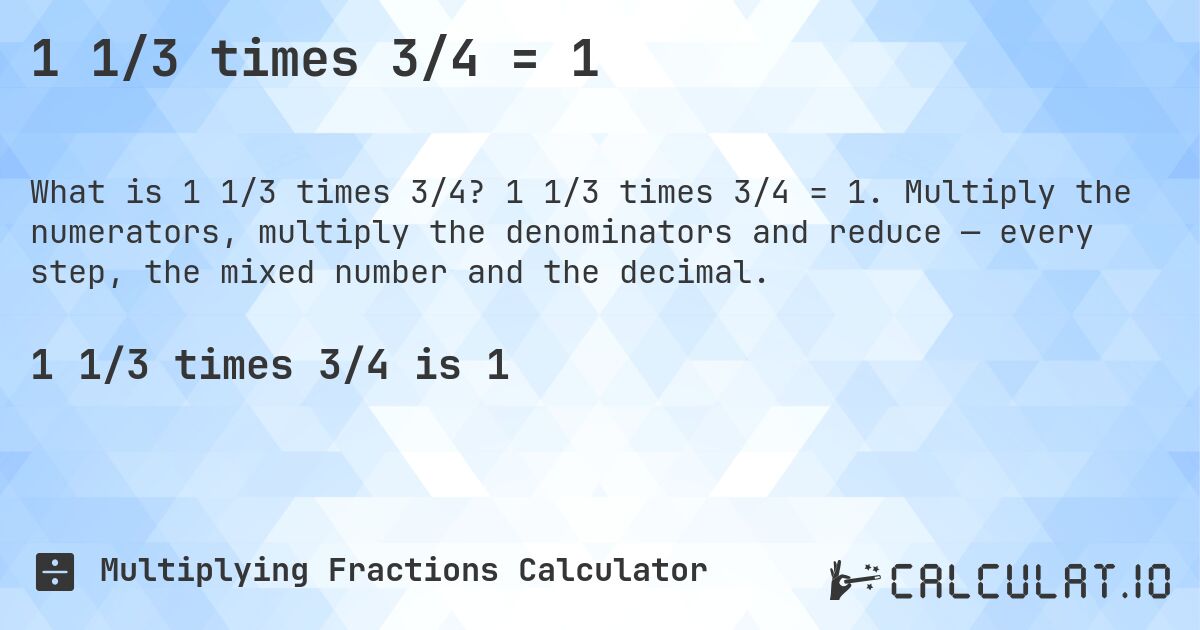 1 1/3 times 3/4 = 1. 1 1/3 times 3/4 = 1. Multiply the numerators, multiply the denominators and reduce — every step, the mixed number and the decimal.