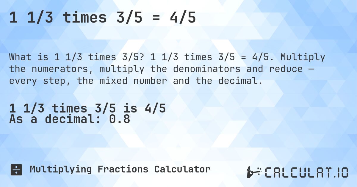 1 1/3 times 3/5 = 4/5. 1 1/3 times 3/5 = 4/5. Multiply the numerators, multiply the denominators and reduce — every step, the mixed number and the decimal.