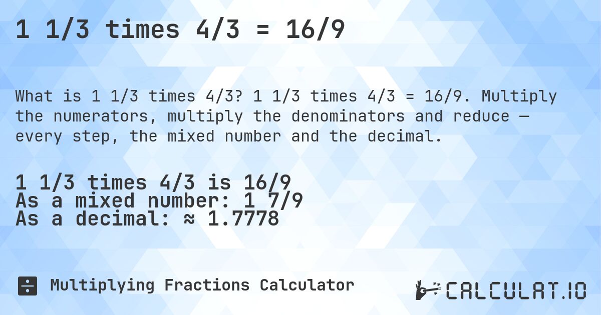 1 1/3 times 4/3 = 16/9. 1 1/3 times 4/3 = 16/9. Multiply the numerators, multiply the denominators and reduce — every step, the mixed number and the decimal.