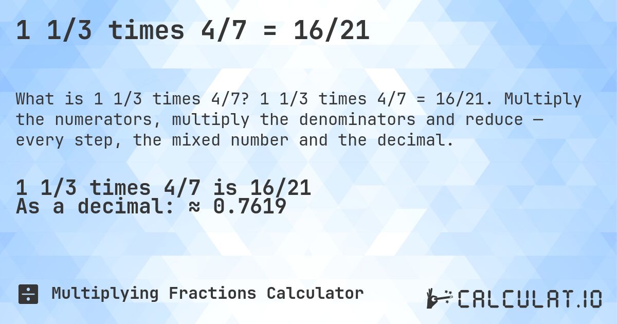 1 1/3 times 4/7 = 16/21. 1 1/3 times 4/7 = 16/21. Multiply the numerators, multiply the denominators and reduce — every step, the mixed number and the decimal.
