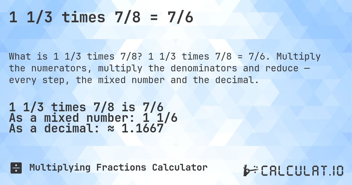 1 1/3 times 7/8 = 7/6. 1 1/3 times 7/8 = 7/6. Multiply the numerators, multiply the denominators and reduce — every step, the mixed number and the decimal.